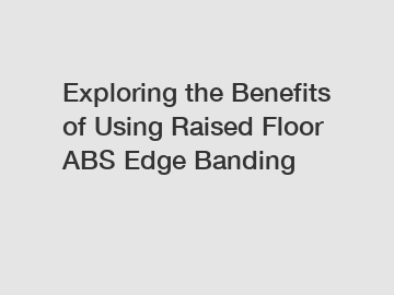 Exploring the Benefits of Using Raised Floor ABS Edge Banding