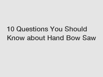 10 Questions You Should Know about Hand Bow Saw