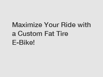 Maximize Your Ride with a Custom Fat Tire E-Bike!