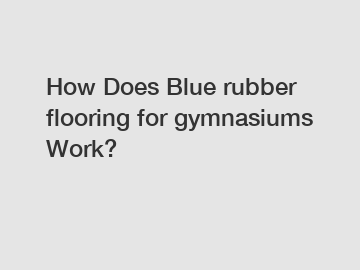 How Does Blue rubber flooring for gymnasiums Work?