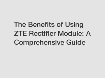 The Benefits of Using ZTE Rectifier Module: A Comprehensive Guide