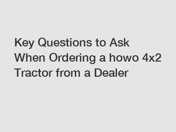 Key Questions to Ask When Ordering a howo 4x2 Tractor from a Dealer