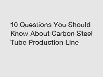 10 Questions You Should Know About Carbon Steel Tube Production Line