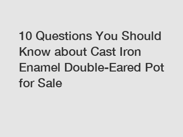 10 Questions You Should Know about Cast Iron Enamel Double-Eared Pot for Sale