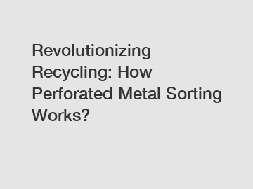 Revolutionizing Recycling: How Perforated Metal Sorting Works?