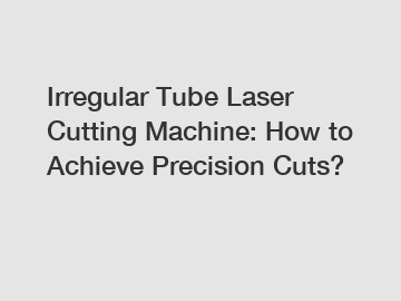 Irregular Tube Laser Cutting Machine: How to Achieve Precision Cuts?