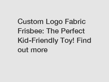 Custom Logo Fabric Frisbee: The Perfect Kid-Friendly Toy! Find out more