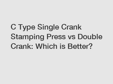 C Type Single Crank Stamping Press vs Double Crank: Which is Better?