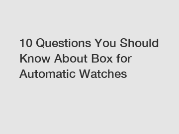 10 Questions You Should Know About Box for Automatic Watches