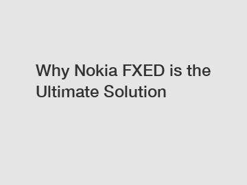 Why Nokia FXED is the Ultimate Solution