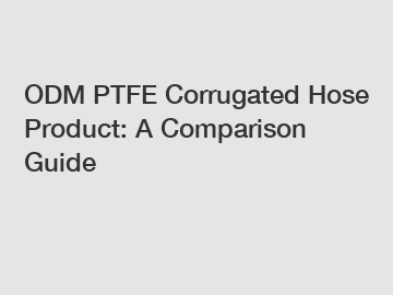 ODM PTFE Corrugated Hose Product: A Comparison Guide