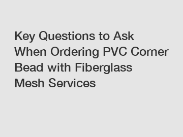 Key Questions to Ask When Ordering PVC Corner Bead with Fiberglass Mesh Services