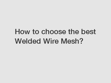 How to choose the best Welded Wire Mesh?