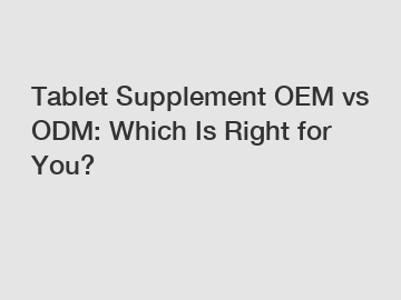 Tablet Supplement OEM vs ODM: Which Is Right for You? Tablet Supplement OEM vs ODM: Which Is Right for You?
