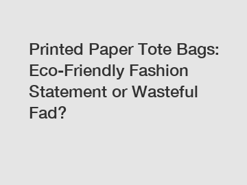 Printed Paper Tote Bags: Eco-Friendly Fashion Statement or Wasteful Fad?