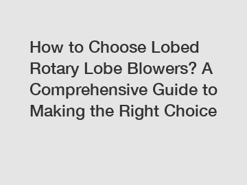 How to Choose Lobed Rotary Lobe Blowers? A Comprehensive Guide to Making the Right Choice