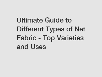 Ultimate Guide to Different Types of Net Fabric - Top Varieties and Uses