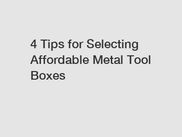 4 Tips for Selecting Affordable Metal Tool Boxes