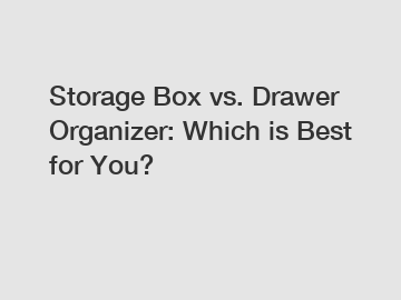 Storage Box vs. Drawer Organizer: Which is Best for You?
