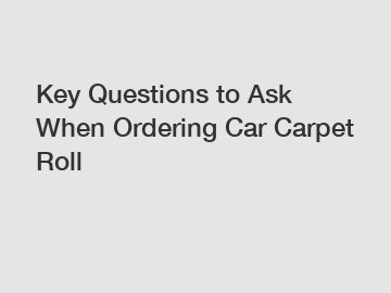 Key Questions to Ask When Ordering Car Carpet Roll