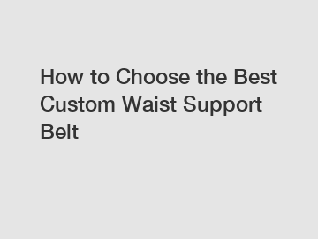 How to Choose the Best Custom Waist Support Belt