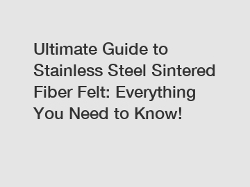 Ultimate Guide to Stainless Steel Sintered Fiber Felt: Everything You Need to Know!