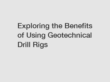 Exploring the Benefits of Using Geotechnical Drill Rigs
