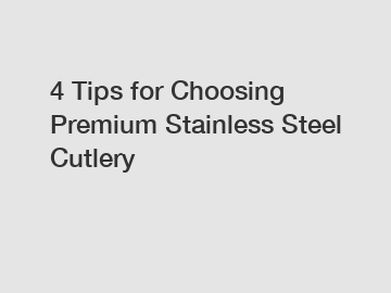 4 Tips for Choosing Premium Stainless Steel Cutlery