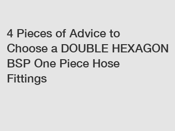 4 Pieces of Advice to Choose a DOUBLE HEXAGON BSP One Piece Hose Fittings