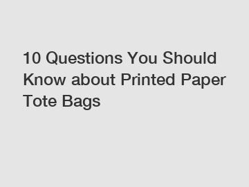 10 Questions You Should Know about Printed Paper Tote Bags