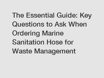 The Essential Guide: Key Questions to Ask When Ordering Marine Sanitation Hose for Waste Management