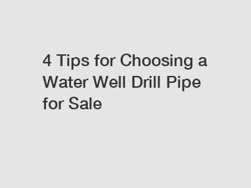 4 Tips for Choosing a Water Well Drill Pipe for Sale