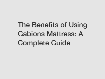 The Benefits of Using Gabions Mattress: A Complete Guide