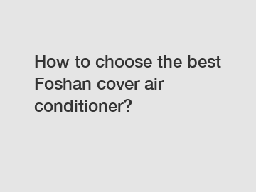 How to choose the best Foshan cover air conditioner?