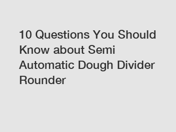 10 Questions You Should Know about Semi Automatic Dough Divider Rounder