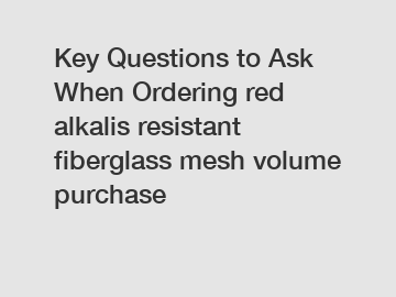 Key Questions to Ask When Ordering red alkalis resistant fiberglass mesh volume purchase