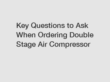 Key Questions to Ask When Ordering Double Stage Air Compressor