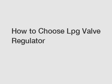 How to Choose Lpg Valve Regulator