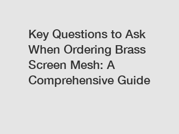 Key Questions to Ask When Ordering Brass Screen Mesh: A Comprehensive Guide