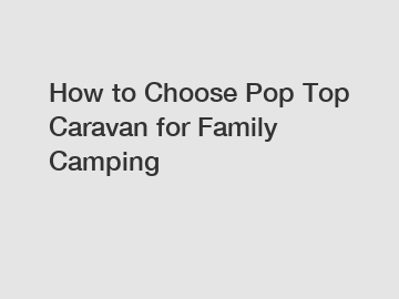 How to Choose Pop Top Caravan for Family Camping