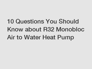 10 Questions You Should Know about R32 Monobloc Air to Water Heat Pump