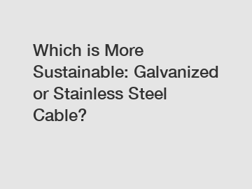 Which is More Sustainable: Galvanized or Stainless Steel Cable?