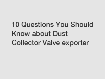 10 Questions You Should Know about Dust Collector Valve exporter