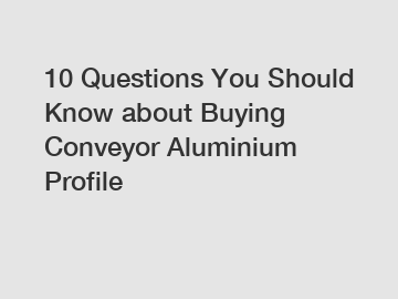 10 Questions You Should Know about Buying Conveyor Aluminium Profile