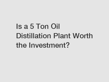 Is a 5 Ton Oil Distillation Plant Worth the Investment?