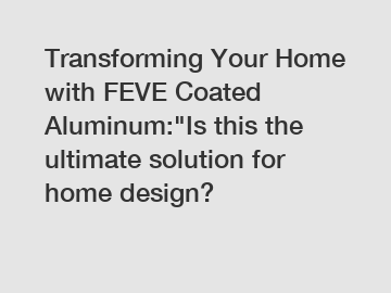 Transforming Your Home with FEVE Coated Aluminum:"Is this the ultimate solution for home design?