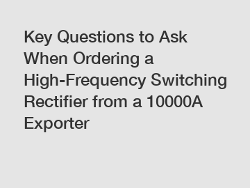 Key Questions to Ask When Ordering a High-Frequency Switching Rectifier from a 10000A Exporter