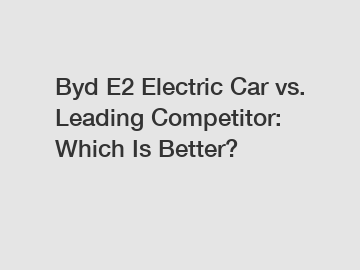 Byd E2 Electric Car vs. Leading Competitor: Which Is Better?