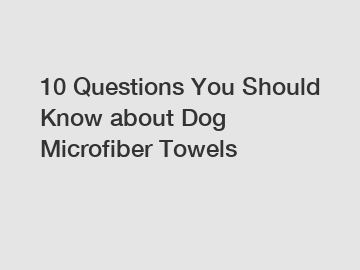 10 Questions You Should Know about Dog Microfiber Towels
