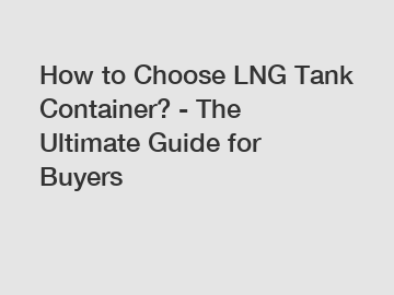 How to Choose LNG Tank Container? - The Ultimate Guide for Buyers